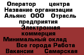 Оператор Call-центра › Название организации ­ Альянс, ООО › Отрасль предприятия ­ Электронная коммерция › Минимальный оклад ­ 15 000 - Все города Работа » Вакансии   . Самарская обл.,Новокуйбышевск г.